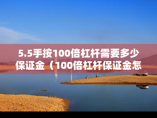 5.5手按100倍杠杆需要多少保证金（100倍杠杆保证金怎么算）