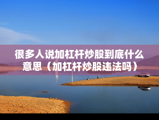 很多人说加杠杆炒股到底什么意思（加杠杆炒股违法吗）
