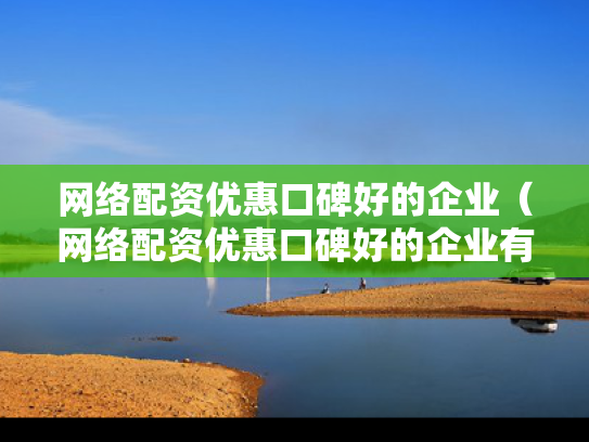 网络配资优惠口碑好的企业（网络配资优惠口碑好的企业有哪些）