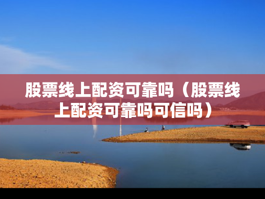股票线上配资可靠吗（股票线上配资可靠吗可信吗）