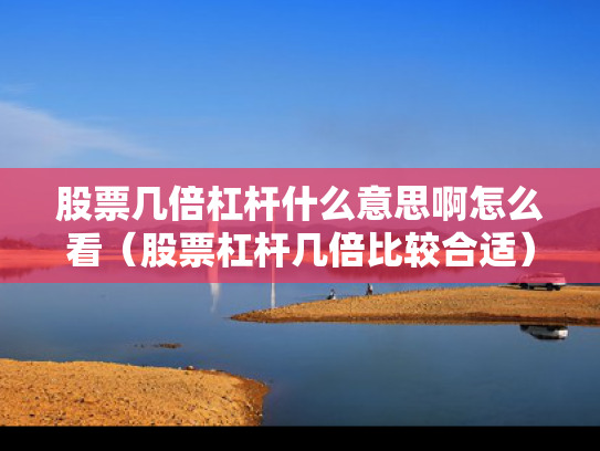 股票几倍杠杆什么意思啊怎么看（股票杠杆几倍比较合适）