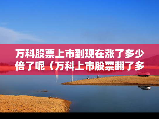 万科股票上市到现在涨了多少倍了呢（万科上市股票翻了多少倍）