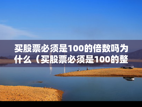 买股票必须是100的倍数吗为什么（买股票必须是100的整数倍吗）