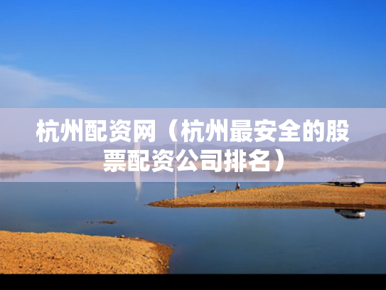 杭州配资网（杭州最安全的股票配资公司排名）