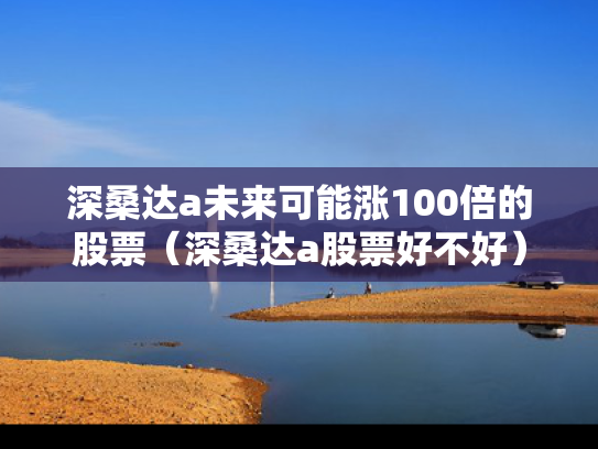 深桑达a未来可能涨100倍的股票（深桑达a股票好不好）