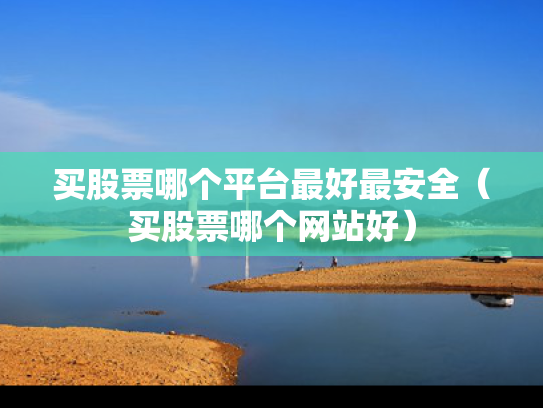 买股票哪个平台最好最安全（买股票哪个网站好）