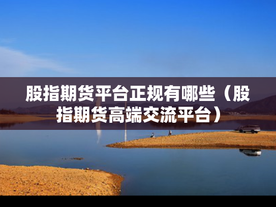 股指期货平台正规有哪些（股指期货高端交流平台）