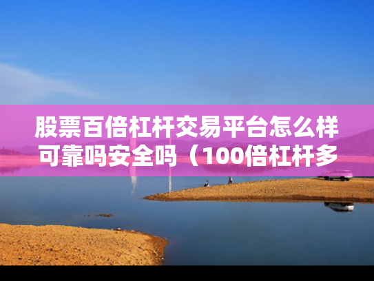 股票百倍杠杆交易平台怎么样可靠吗安全吗（100倍杠杆多少跌幅爆仓）
