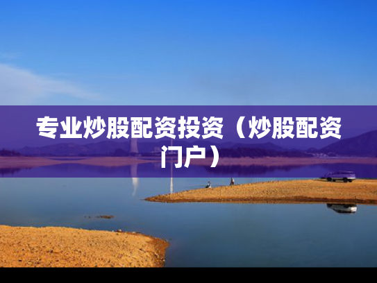 专业炒股配资投资（炒股配资门户）