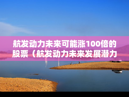 航发动力未来可能涨100倍的股票（航发动力未来发展潜力）