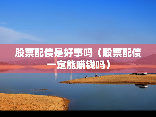 股票配债是好事吗（股票配债一定能赚钱吗）
