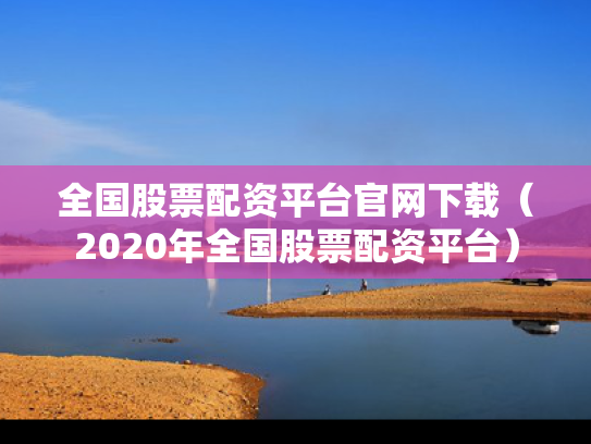 全国股票配资平台官网下载（2020年全国股票配资平台）