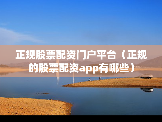 正规股票配资门户平台（正规的股票配资app有哪些）