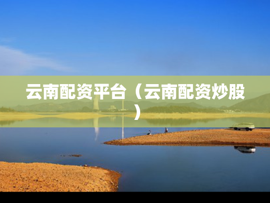 云南配资平台（云南配资炒股）
