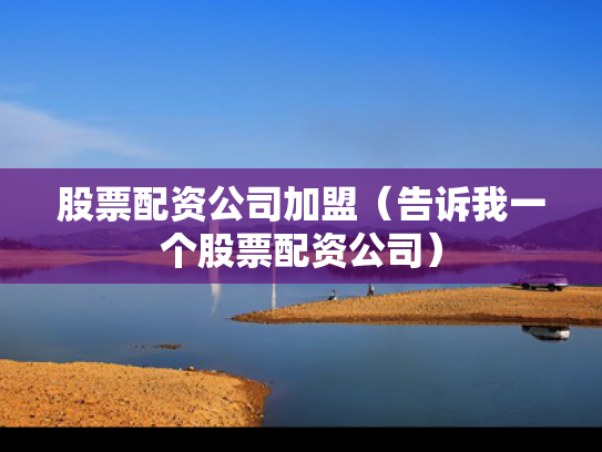 股票配资公司加盟（告诉我一个股票配资公司）