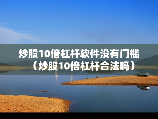 炒股10倍杠杆软件没有门槛（炒股10倍杠杆合法吗）