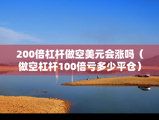 200倍杠杆做空美元会涨吗（做空杠杆100倍亏多少平仓）