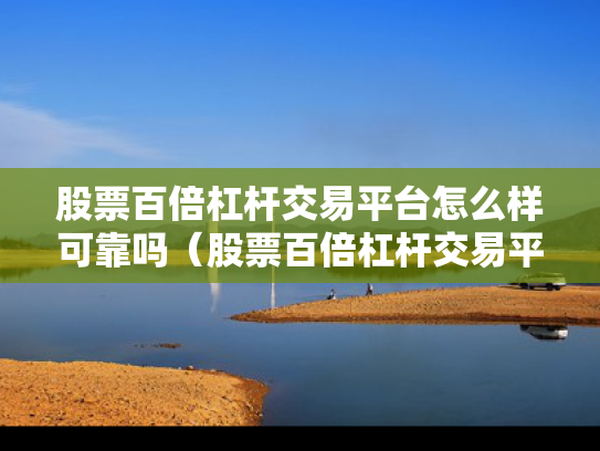 股票百倍杠杆交易平台怎么样可靠吗（股票百倍杠杆交易平台怎么样可靠吗安全吗）