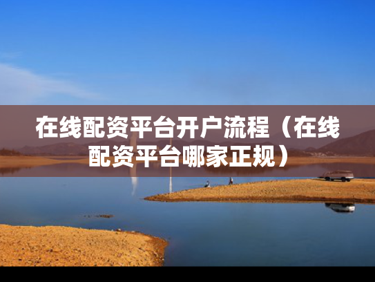 在线配资平台开户流程（在线配资平台哪家正规）