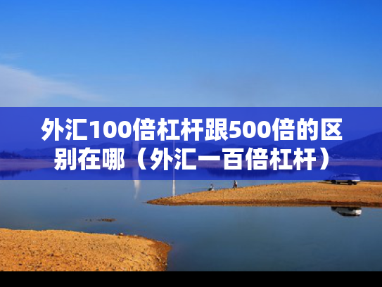 外汇100倍杠杆跟500倍的区别在哪（外汇一百倍杠杆）
