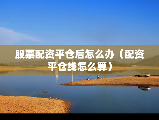 股票配资平仓后怎么办（配资平仓线怎么算）