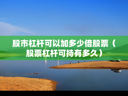股市杠杆可以加多少倍股票（股票杠杆可持有多久）