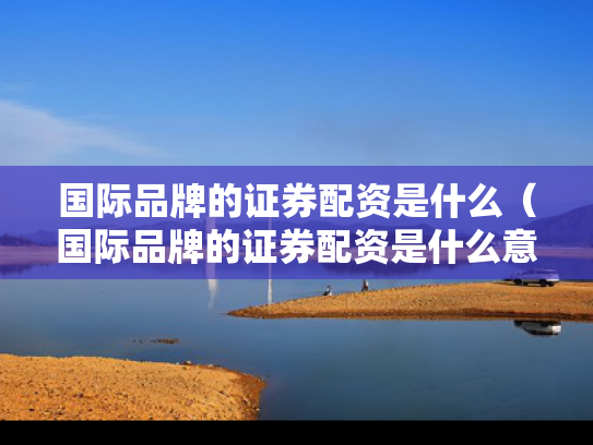 国际品牌的证券配资是什么（国际品牌的证券配资是什么意思）