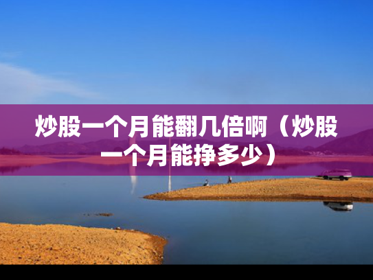 炒股一个月能翻几倍啊（炒股一个月能挣多少）