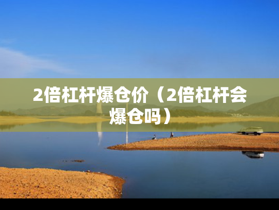 2倍杠杆爆仓价（2倍杠杆会爆仓吗）