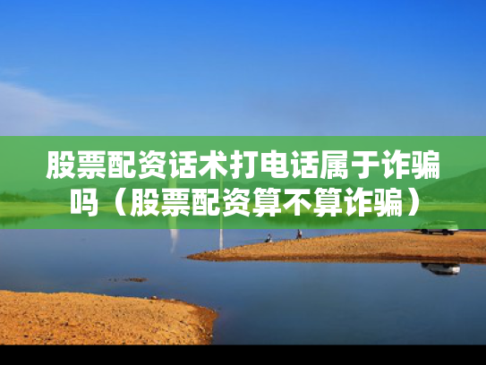 股票配资话术打电话属于诈骗吗（股票配资算不算诈骗）