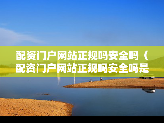 配资门户网站正规吗安全吗（配资门户网站正规吗安全吗是真的吗）