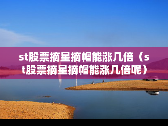 st股票摘星摘帽能涨几倍（st股票摘星摘帽能涨几倍呢）