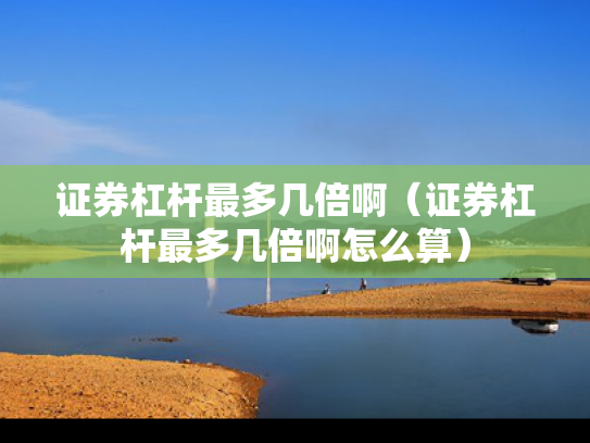 证券杠杆最多几倍啊（证券杠杆最多几倍啊怎么算）