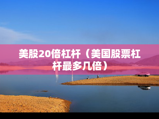 美股20倍杠杆（美国股票杠杆最多几倍）