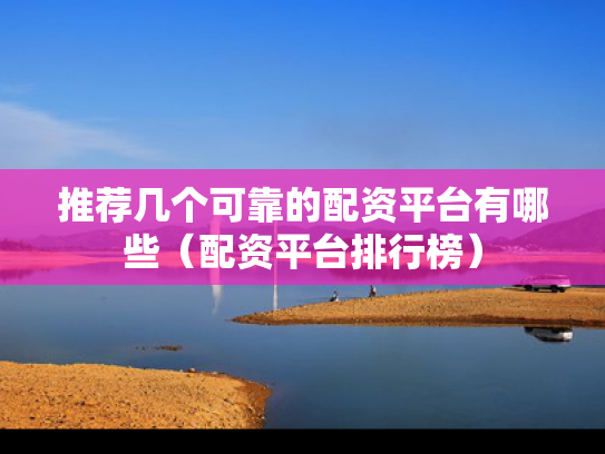 推荐几个可靠的配资平台有哪些（配资平台排行榜）