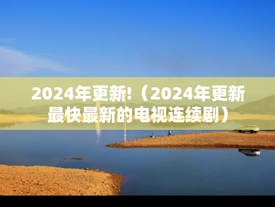 2024年更新!（2024年更新最快最新的电视连续剧）