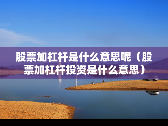 股票加杠杆是什么意思呢（股票加杠杆投资是什么意思）