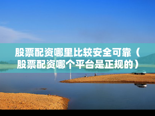 股票配资哪里比较安全可靠（股票配资哪个平台是正规的）