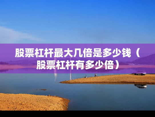 股票杠杆最大几倍是多少钱（股票杠杆有多少倍）
