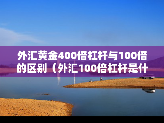 外汇黄金400倍杠杆与100倍的区别（外汇100倍杠杆是什么意思）
