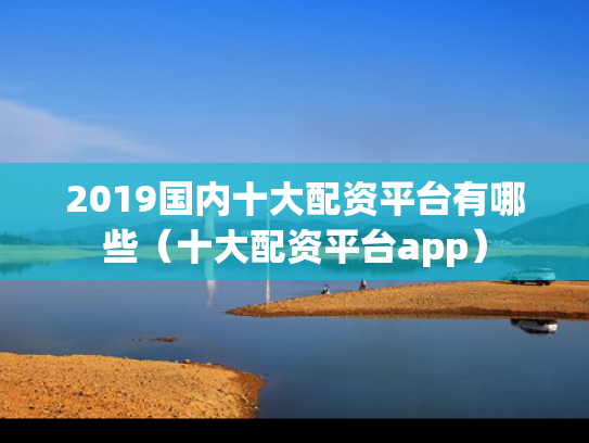 2019国内十大配资平台有哪些（十大配资平台app）