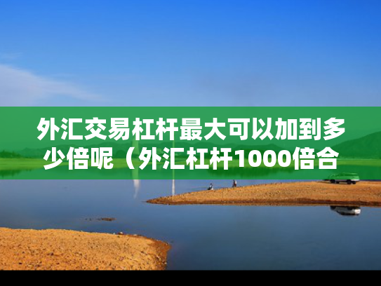 外汇交易杠杆最大可以加到多少倍呢（外汇杠杆1000倍合法吗）
