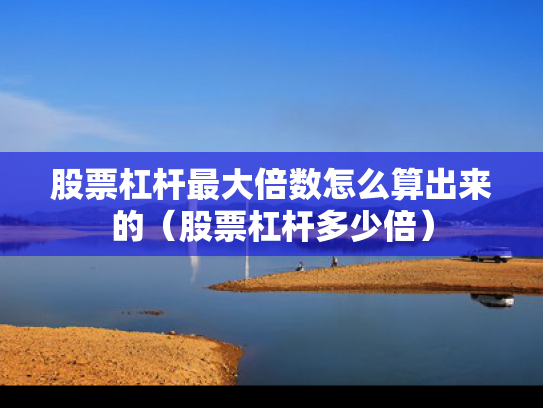 股票杠杆最大倍数怎么算出来的（股票杠杆多少倍）