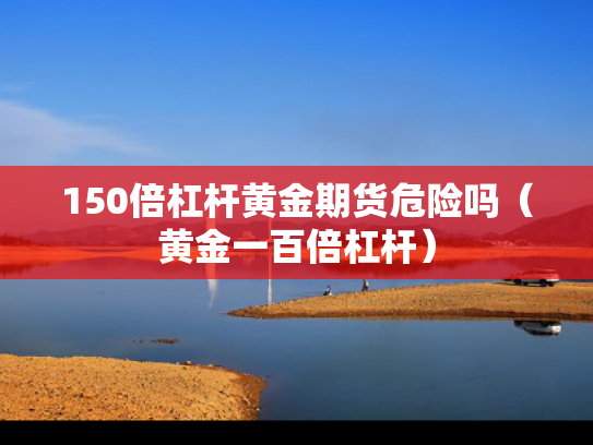 150倍杠杆黄金期货危险吗（黄金一百倍杠杆）