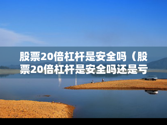 股票20倍杠杆是安全吗（股票20倍杠杆是安全吗还是亏损）