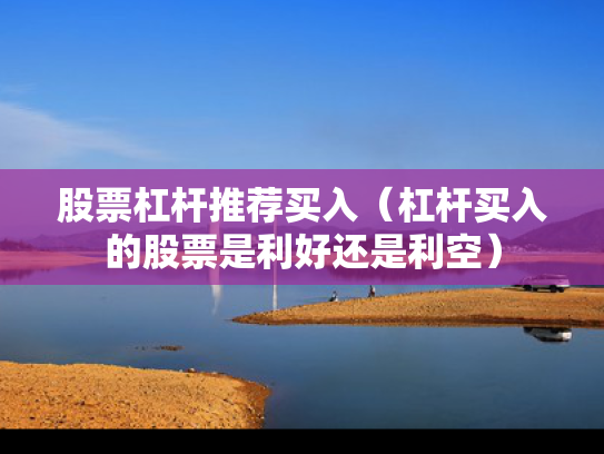 股票杠杆推荐买入（杠杆买入的股票是利好还是利空）