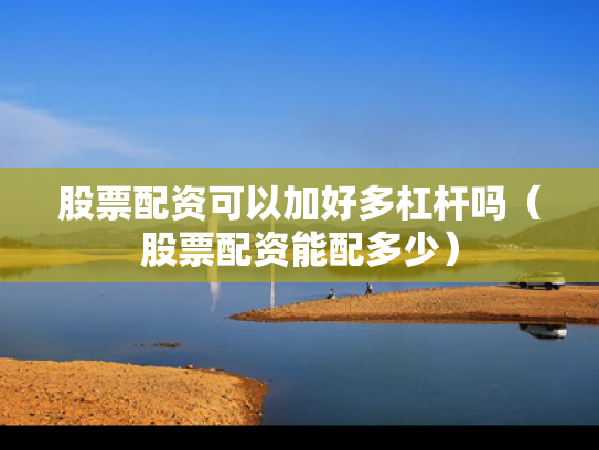 股票配资可以加好多杠杆吗（股票配资能配多少）