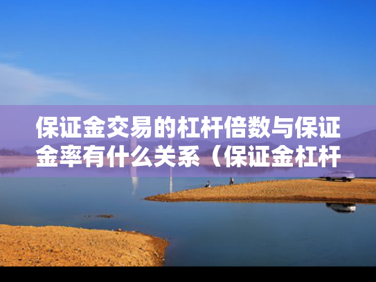 保证金交易的杠杆倍数与保证金率有什么关系（保证金杠杆率的计算公式）