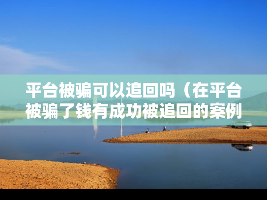 平台被骗可以追回吗（在平台被骗了钱有成功被追回的案例吗）