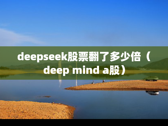 deepseek股票翻了多少倍（deep mind a股）